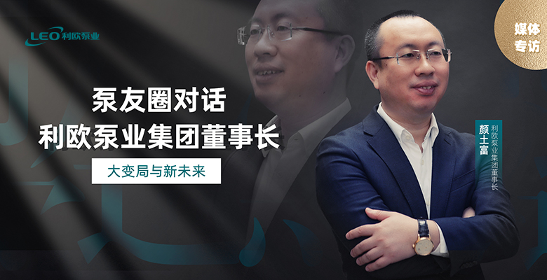媒體專(zhuān)訪｜對(duì)話(huà)利歐泵業(yè)集團(tuán)董事長(zhǎng)顏土富：大變局與新未來(lái)